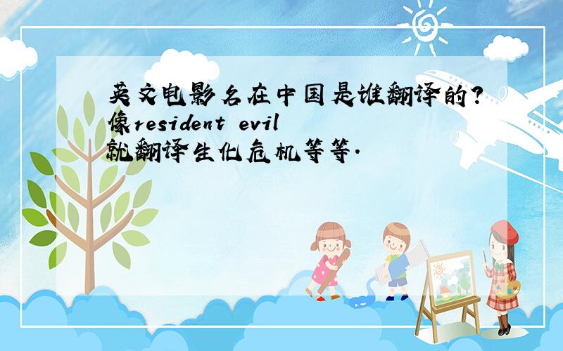 英文电影名在中国是谁翻译的?像resident evil就翻译生化危机等等.