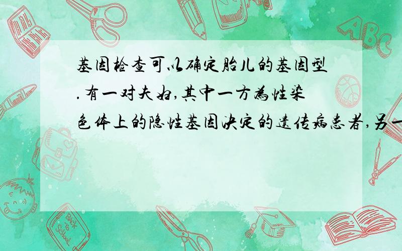 基因检查可以确定胎儿的基因型.有一对夫妇,其中一方为性染色体上的隐性基因决定的遗传病患者,另一方表示正常,妻子怀孕后,想