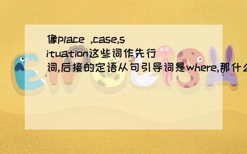 像place ,case,situation这些词作先行词,后接的定语从句引导词是where,那什么时候是when呢?i