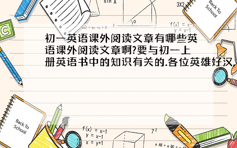 初一英语课外阅读文章有哪些英语课外阅读文章啊?要与初一上册英语书中的知识有关的.各位英雄好汉,今晚我来“拿”.