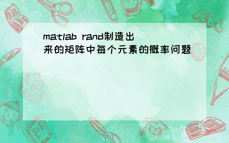 matlab rand制造出来的矩阵中每个元素的概率问题