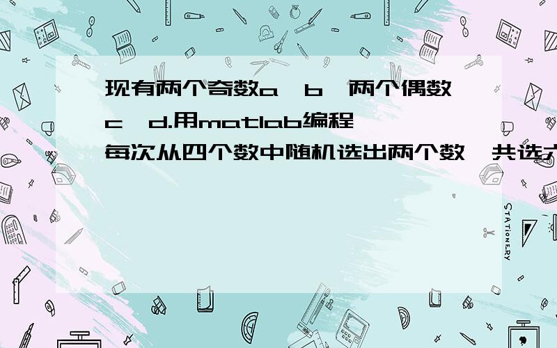 现有两个奇数a、b,两个偶数c、d.用matlab编程,每次从四个数中随机选出两个数,共选六次,