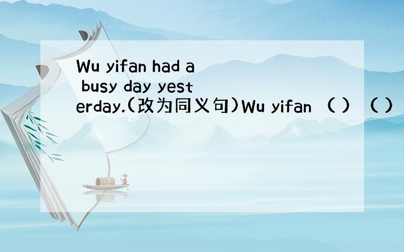 Wu yifan had a busy day yesterday.(改为同义句)Wu yifan （ ）（ ）yest