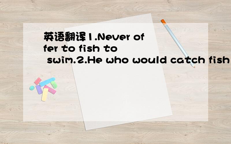 英语翻译1.Never offer to fish to swim.2.He who would catch fish