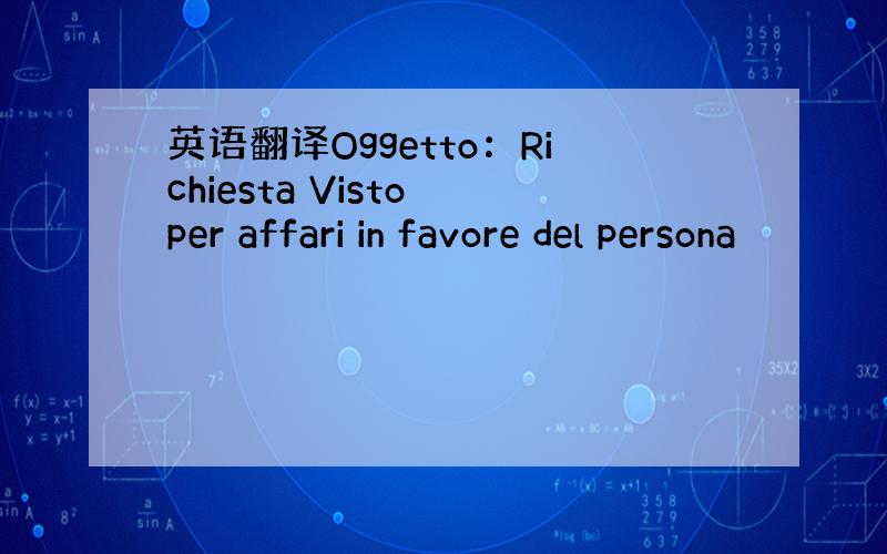 英语翻译Oggetto：Richiesta Visto per affari in favore del persona