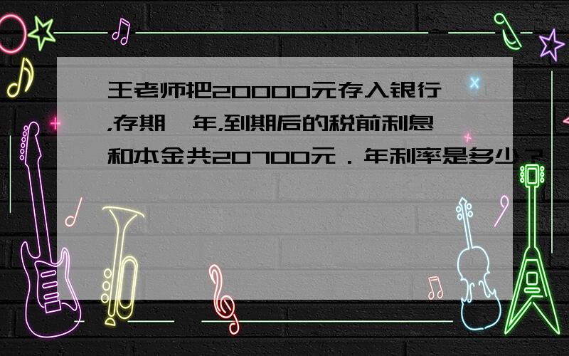 王老师把20000元存入银行，存期一年，到期后的税前利息和本金共20700元．年利率是多少？