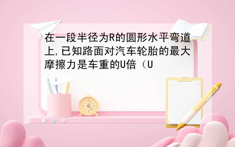 在一段半径为R的圆形水平弯道上,已知路面对汽车轮胎的最大摩擦力是车重的U倍（U