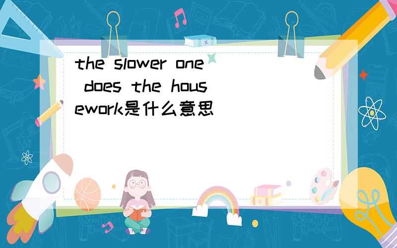 the slower one does the housework是什么意思