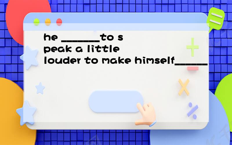 he _______to speak a little louder to make himself______