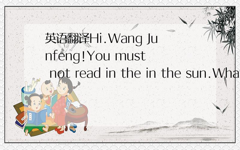 英语翻译Hi.Wang Junfeng!You must not read in the in the sun.What