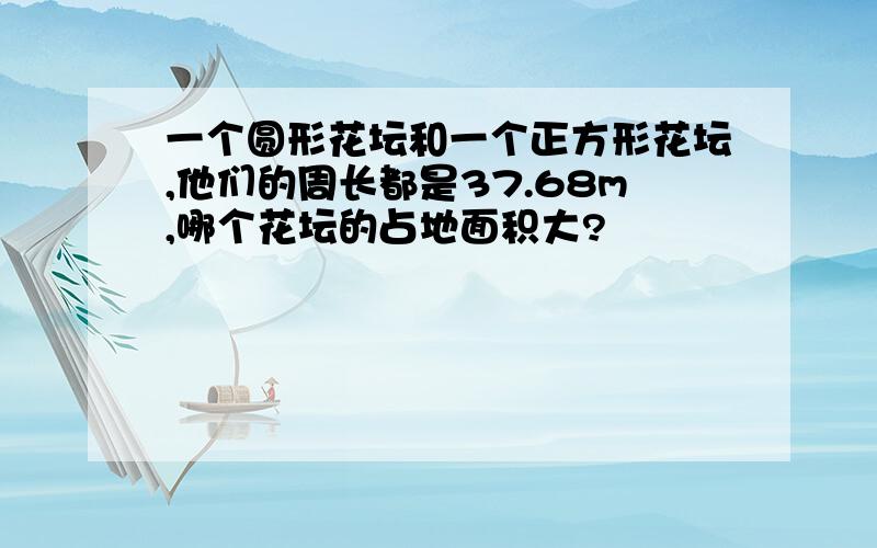 一个圆形花坛和一个正方形花坛,他们的周长都是37.68m,哪个花坛的占地面积大?