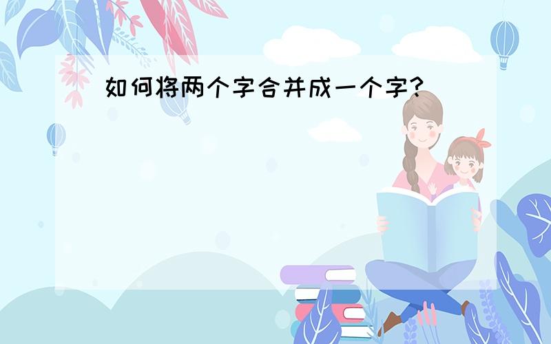 如何将两个字合并成一个字?