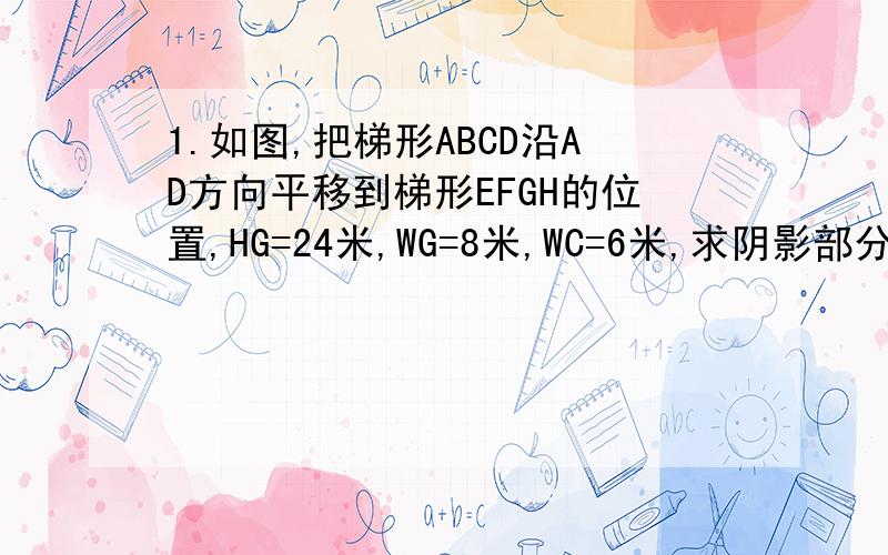 1.如图,把梯形ABCD沿AD方向平移到梯形EFGH的位置,HG=24米,WG=8米,WC=6米,求阴影部分的面积.