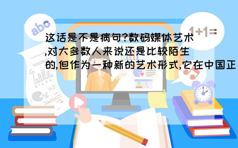 这话是不是病句?数码媒体艺术,对大多数人来说还是比较陌生的,但作为一种新的艺术形式,它在中国正日益受到关注.大多数人对数