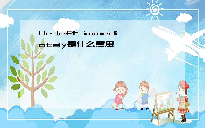 He left immediately是什么意思