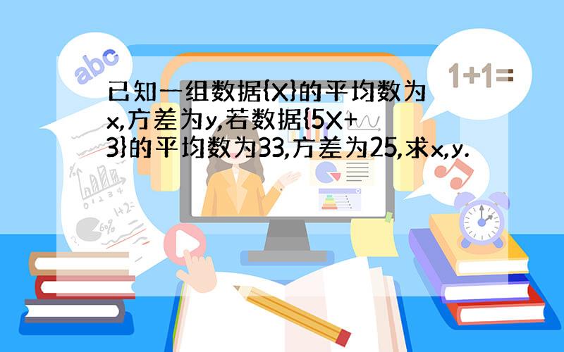 已知一组数据{X}的平均数为x,方差为y,若数据{5X+3}的平均数为33,方差为25,求x,y.