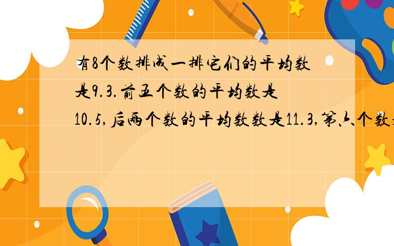 有8个数排成一排它们的平均数是9.3.前五个数的平均数是10.5,后两个数的平均数数是11.3,第六个数是多少?