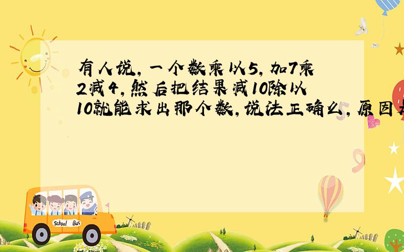 有人说,一个数乘以5,加7乘2减4,然后把结果减10除以10就能求出那个数,说法正确么,原因是什么?