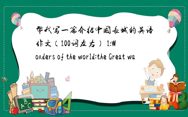 帮我写一篇介绍中国长城的英语作文（100词左右） 1：Wonders of the world:the Great wa