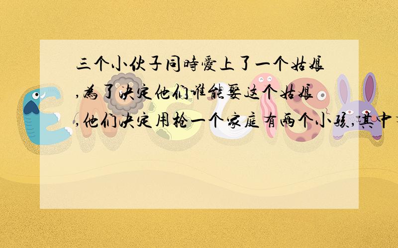 三个小伙子同时爱上了一个姑娘,为了决定他们谁能娶这个姑娘,他们决定用枪一个家庭有两个小孩,其中有一个是女孩,问另一个也是