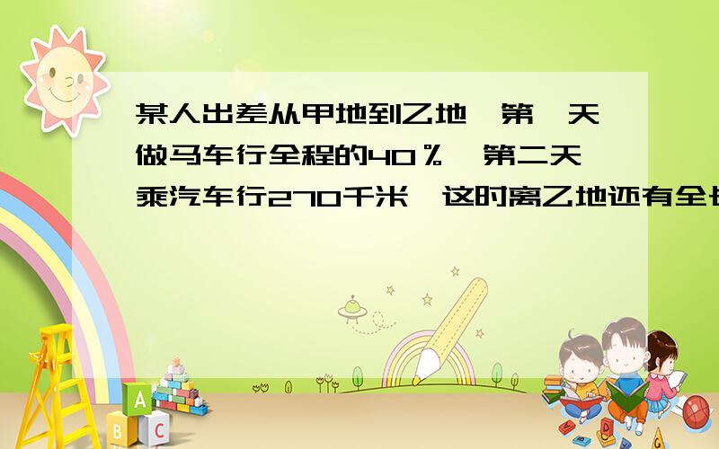 某人出差从甲地到乙地,第一天做马车行全程的40％,第二天乘汽车行270千米,这时离乙地还有全长的八分之三