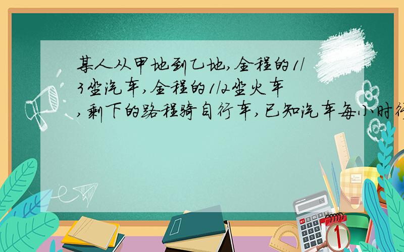 某人从甲地到乙地,全程的1/3坐汽车,全程的1/2坐火车,剩下的路程骑自行车,已知汽车每小时行30千米