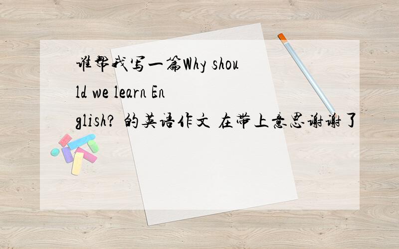 谁帮我写一篇Why should we learn English? 的英语作文 在带上意思谢谢了