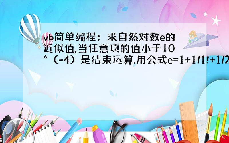 vb简单编程：求自然对数e的近似值,当任意项的值小于10^（-4）是结束运算.用公式e=1+1/1!+1/2!+1/n