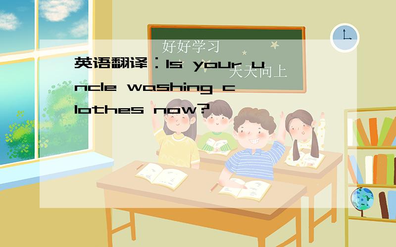 英语翻译：Is your uncle washing clothes now?