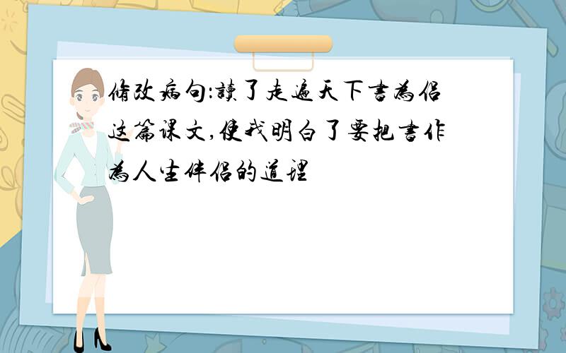 修改病句：读了走遍天下书为侣这篇课文,使我明白了要把书作为人生伴侣的道理