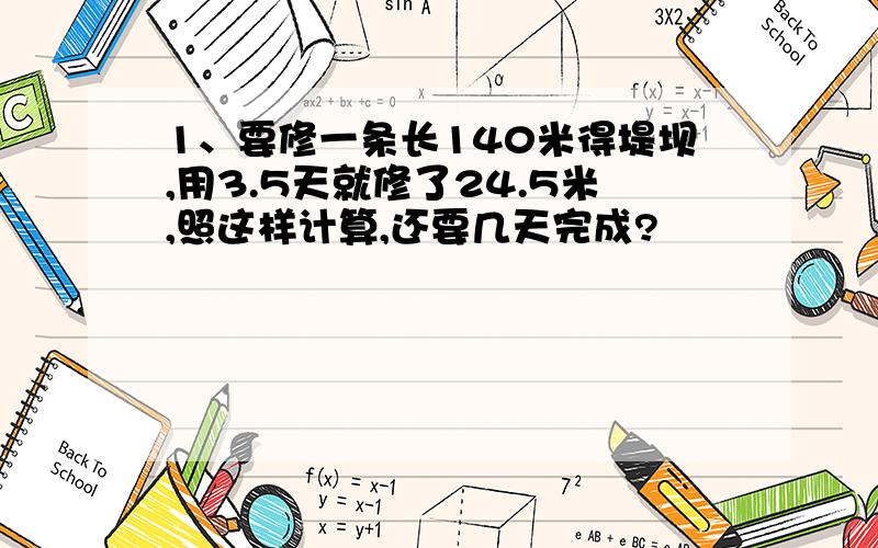 1、要修一条长140米得堤坝,用3.5天就修了24.5米,照这样计算,还要几天完成?