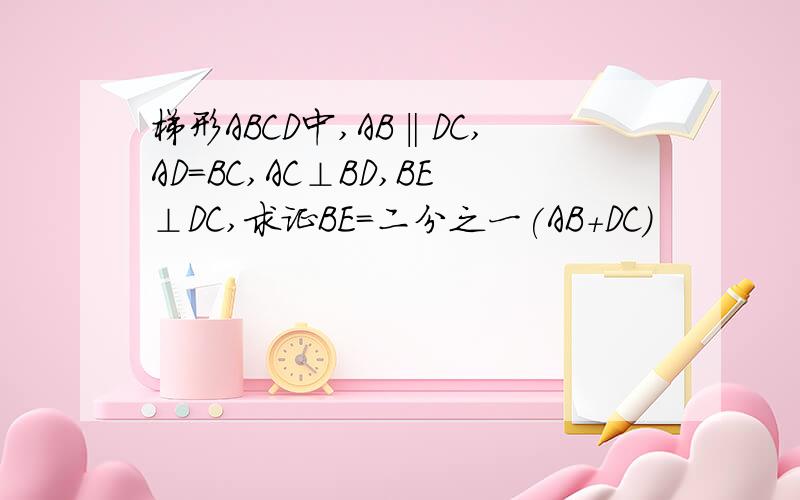 梯形ABCD中,AB‖DC,AD=BC,AC⊥BD,BE⊥DC,求证BE=二分之一(AB+DC)