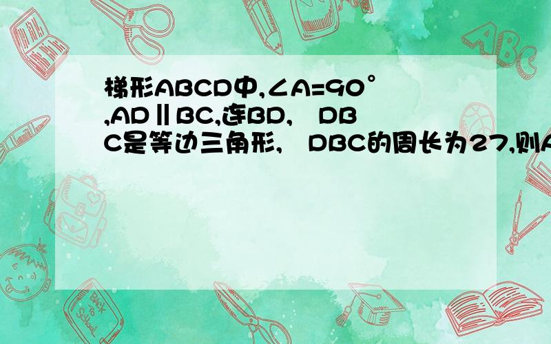 梯形ABCD中,∠A=90°,AD‖BC,连BD,⊿DBC是等边三角形,⊿DBC的周长为27,则AD的长为