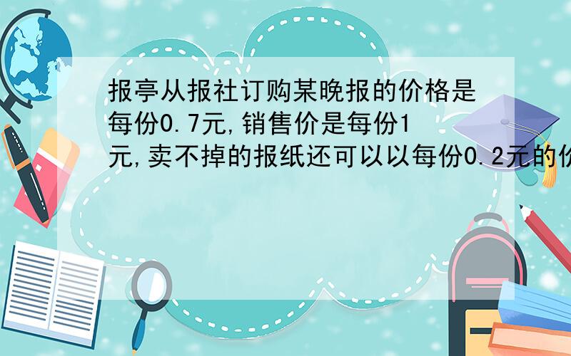 报亭从报社订购某晚报的价格是每份0.7元,销售价是每份1元,卖不掉的报纸还可以以每份0.2元的价格退回报社