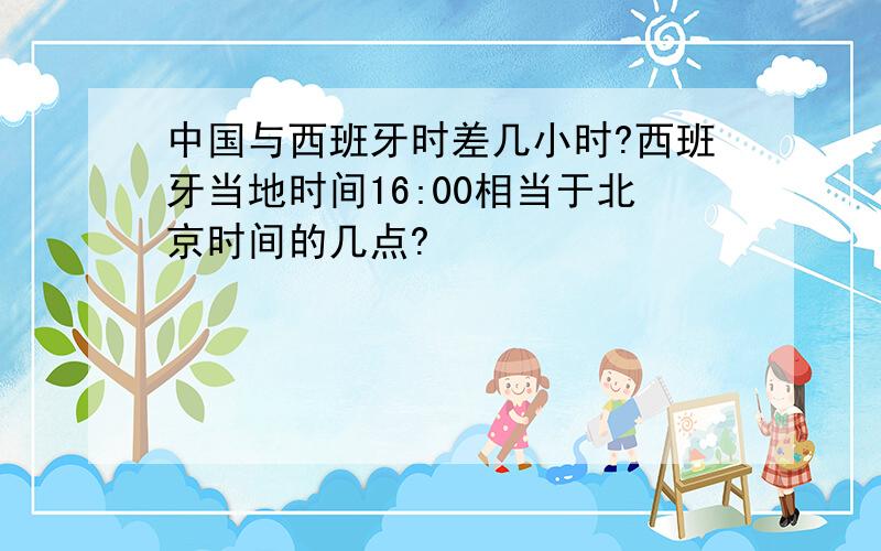 中国与西班牙时差几小时?西班牙当地时间16:00相当于北京时间的几点?