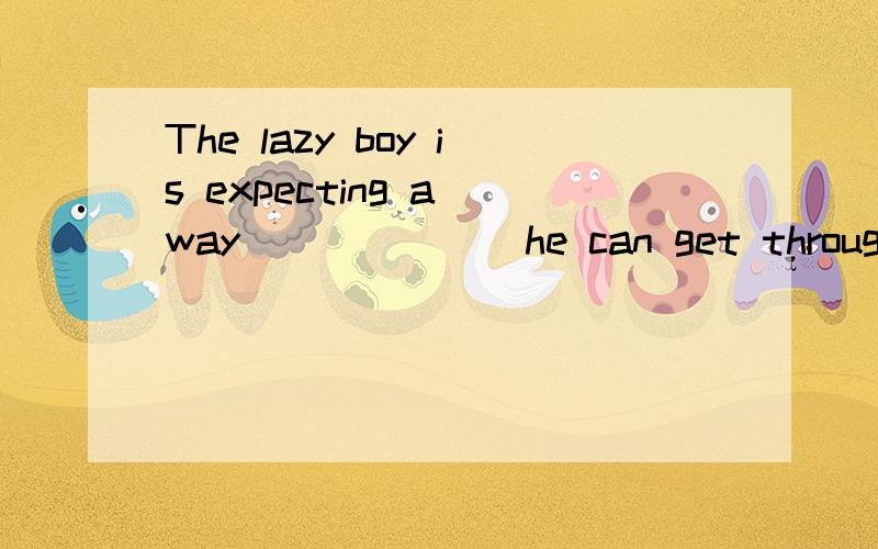 The lazy boy is expecting a way ______ he can get through th