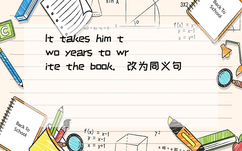 It takes him two years to write the book.（改为同义句）