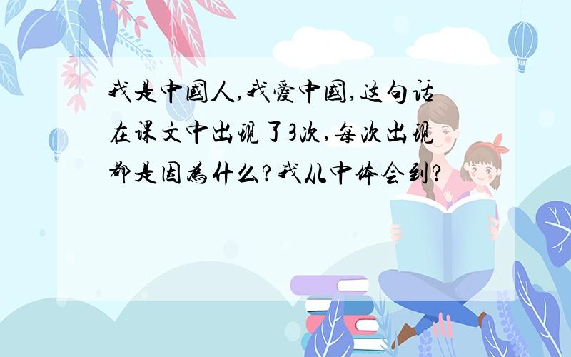 我是中国人,我爱中国,这句话在课文中出现了3次,每次出现都是因为什么?我从中体会到?