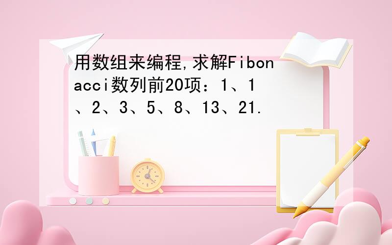 用数组来编程,求解Fibonacci数列前20项：1、1、2、3、5、8、13、21.