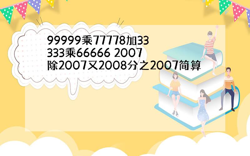 99999乘77778加33333乘66666 2007除2007又2008分之2007简算