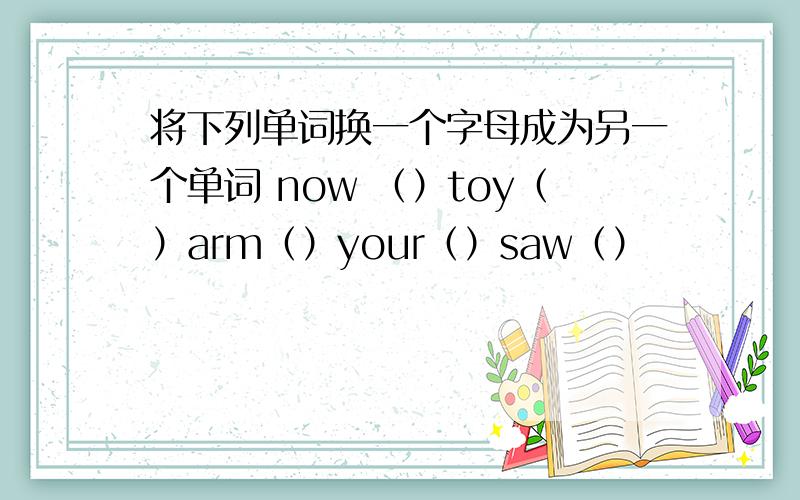 将下列单词换一个字母成为另一个单词 now （）toy（）arm（）your（）saw（）