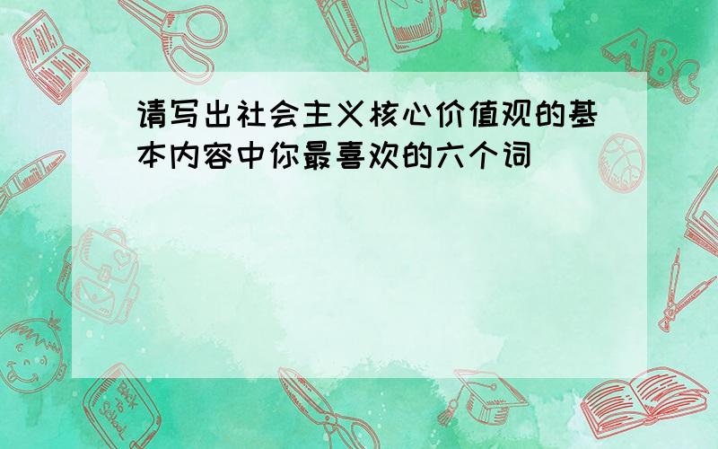 请写出社会主义核心价值观的基本内容中你最喜欢的六个词