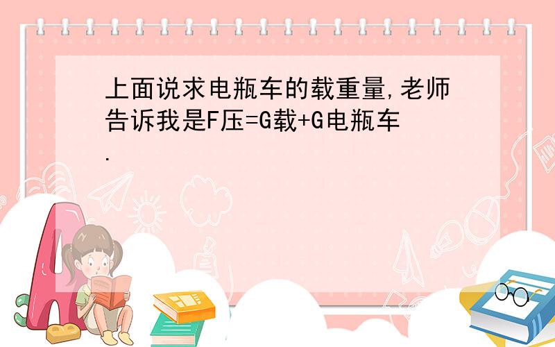 上面说求电瓶车的载重量,老师告诉我是F压=G载+G电瓶车.