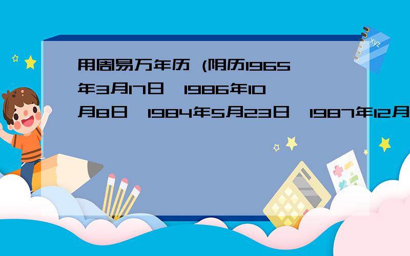 用周易万年历 (阴历1965年3月17日,1986年10月8日,1984年5月23日,1987年12月9日) 换成天干地