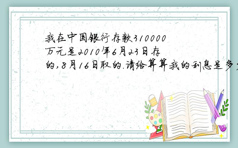 我在中国银行存款310000万元是2010年6月23日存的,8月16日取的.请给算算我的利息是多少,要准确的数字谢