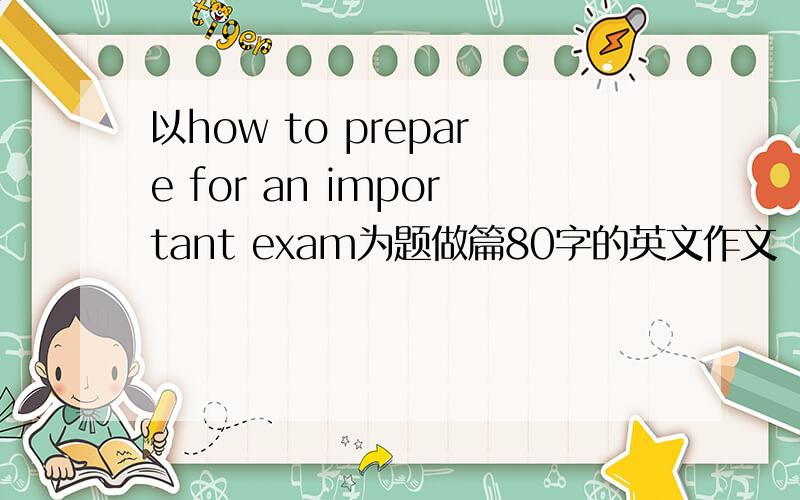 以how to prepare for an important exam为题做篇80字的英文作文