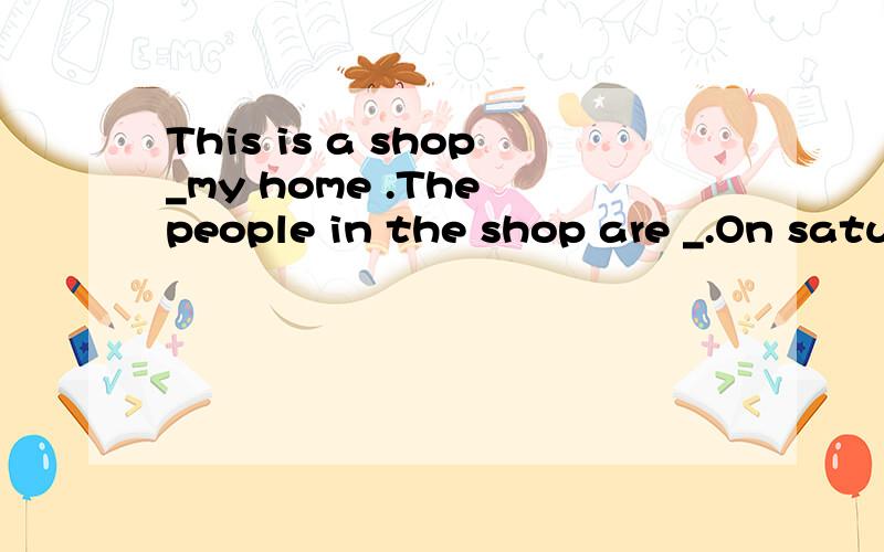 This is a shop_my home .The people in the shop are _.On satu