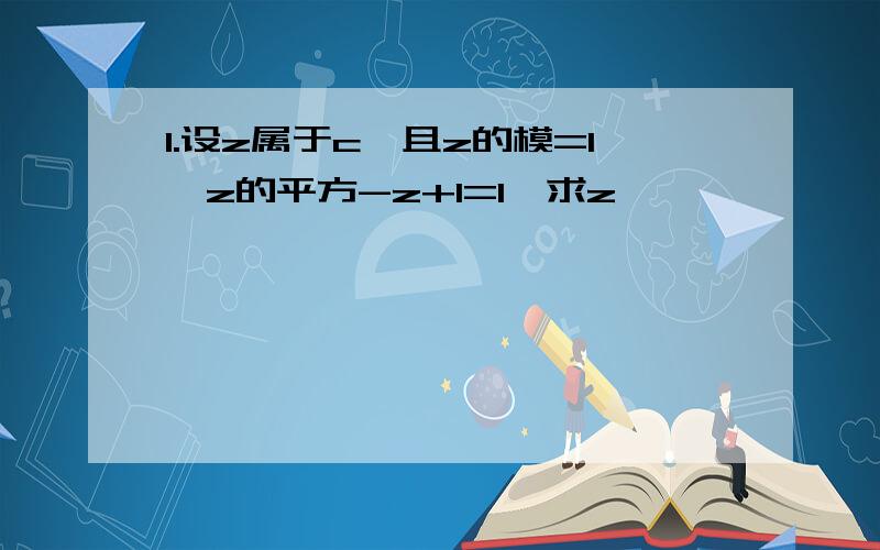 1.设z属于c,且z的模=1,z的平方-z+1=1,求z