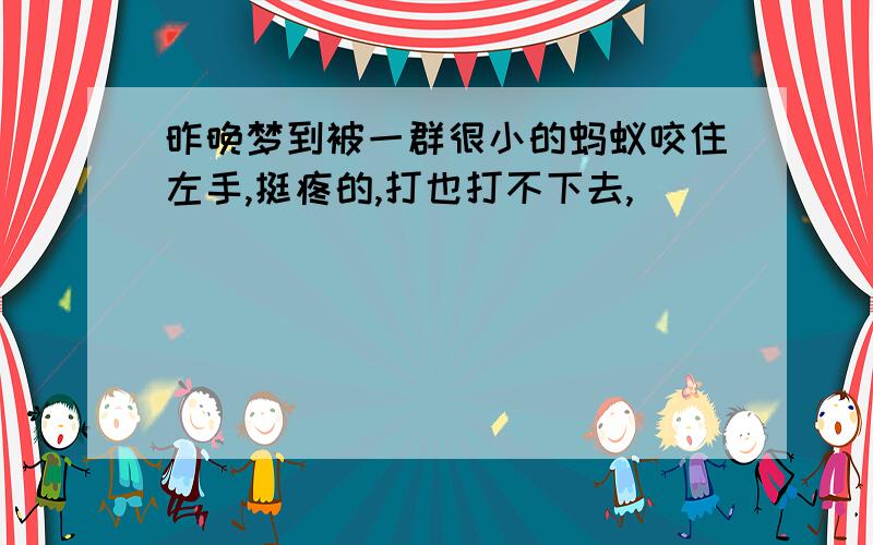 昨晚梦到被一群很小的蚂蚁咬住左手,挺疼的,打也打不下去,