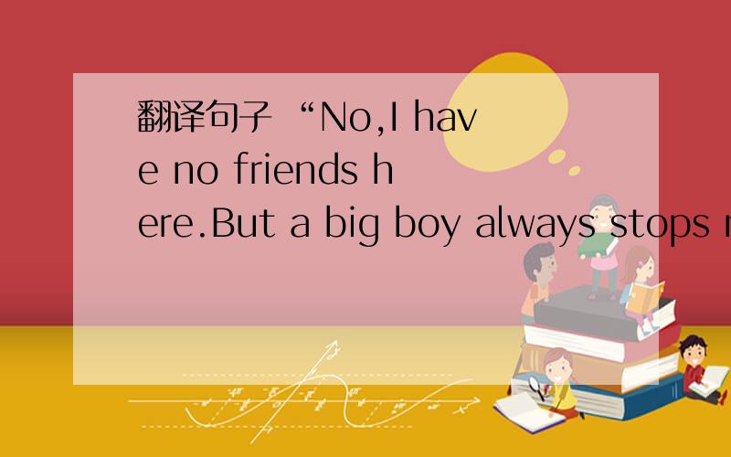 翻译句子 “No,I have no friends here.But a big boy always stops m